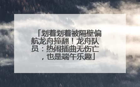 划着划着被隔壁偏航龙舟撞翻！龙舟队员：热闹插曲无伤亡，也是端午乐趣
